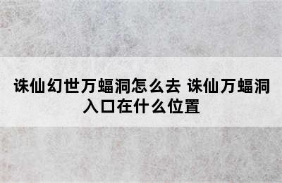 诛仙幻世万蝠洞怎么去 诛仙万蝠洞入口在什么位置